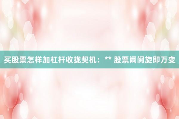 买股票怎样加杠杆收拢契机：** 股票阛阓旋即万变