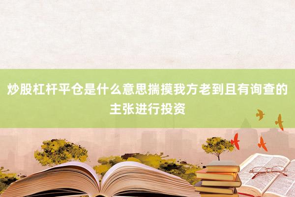 炒股杠杆平仓是什么意思揣摸我方老到且有询查的主张进行投资