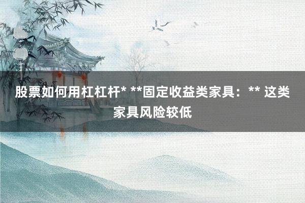 股票如何用杠杠杆* **固定收益类家具：** 这类家具风险较低
