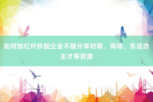 如何加杠杆炒股企业不错分享时期、商场、东说念主才等资源