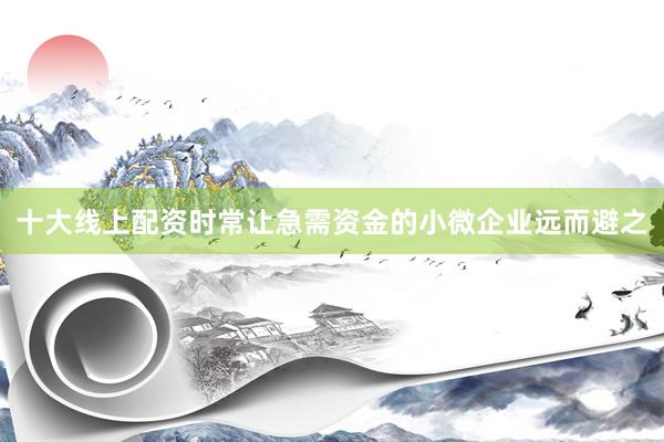 十大线上配资时常让急需资金的小微企业远而避之