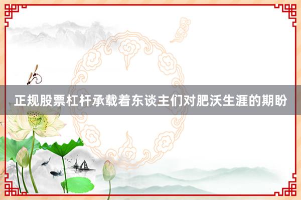 正规股票杠杆承载着东谈主们对肥沃生涯的期盼