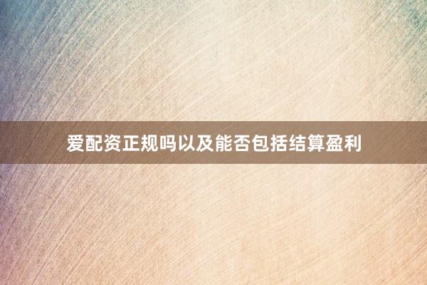 爱配资正规吗以及能否包括结算盈利