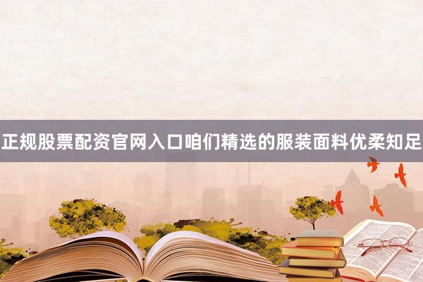 正规股票配资官网入口咱们精选的服装面料优柔知足