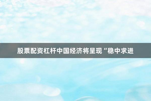 股票配资杠杆中国经济将呈现“稳中求进