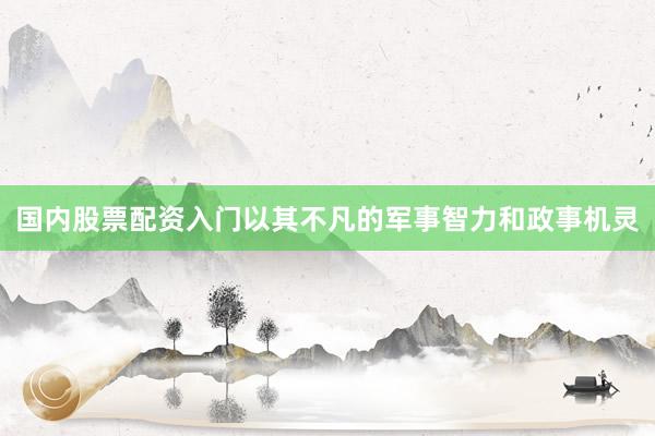 国内股票配资入门以其不凡的军事智力和政事机灵