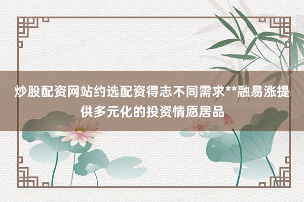 炒股配资网站约选配资得志不同需求**融易涨提供多元化的投资情愿居品