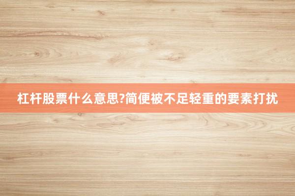 杠杆股票什么意思?简便被不足轻重的要素打扰
