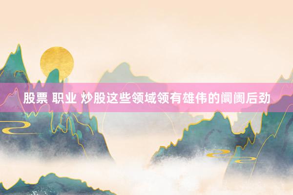 股票 职业 炒股这些领域领有雄伟的阛阓后劲