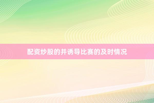配资炒股的并诱导比赛的及时情况