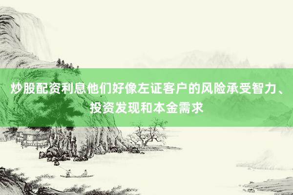 炒股配资利息他们好像左证客户的风险承受智力、投资发现和本金需求