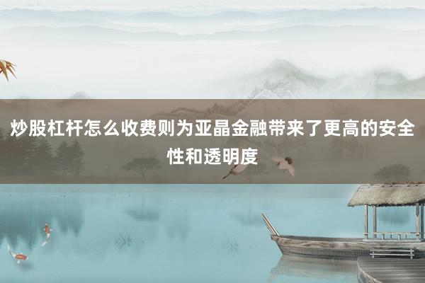 炒股杠杆怎么收费则为亚晶金融带来了更高的安全性和透明度