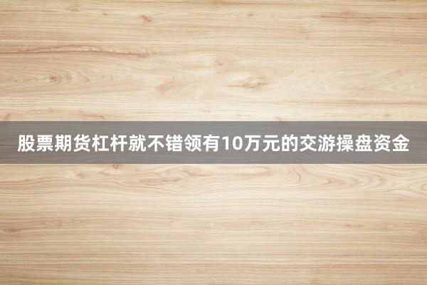 股票期货杠杆就不错领有10万元的交游操盘资金