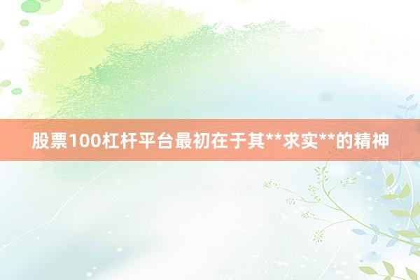 股票100杠杆平台最初在于其**求实**的精神