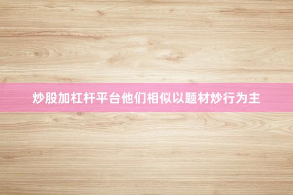 炒股加杠杆平台他们相似以题材炒行为主