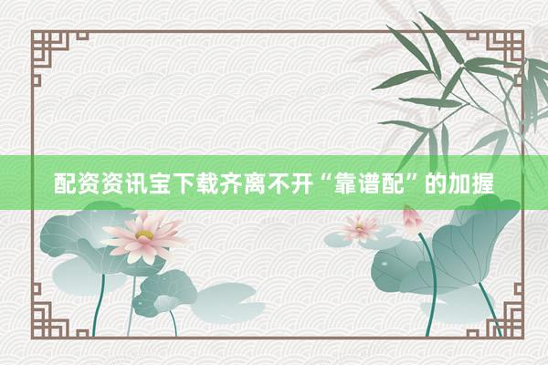 配资资讯宝下载齐离不开“靠谱配”的加握