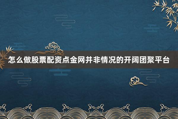 怎么做股票配资点金网并非情况的开阔团聚平台