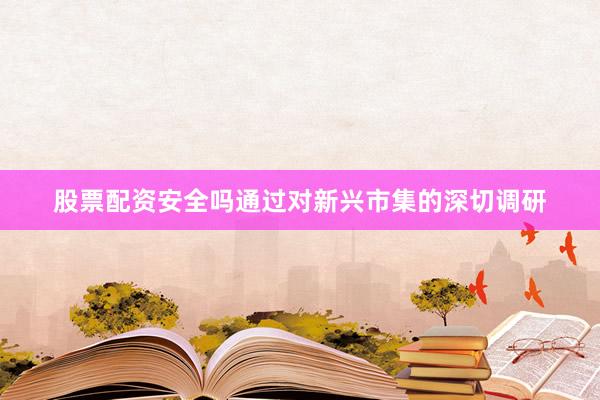 股票配资安全吗通过对新兴市集的深切调研