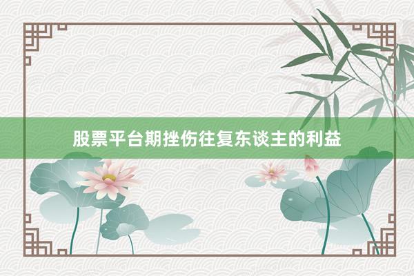 股票平台期挫伤往复东谈主的利益