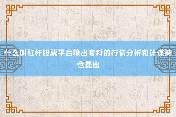 什么叫杠杆股票平台输出专科的行情分析和计谋持仓提出