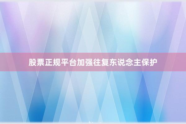 股票正规平台加强往复东说念主保护