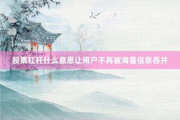 股票杠杆什么意思让用户不再被海量信息吞并