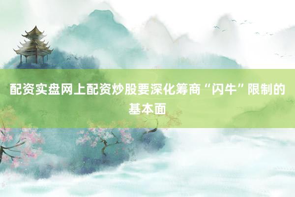 配资实盘网上配资炒股要深化筹商“闪牛”限制的基本面