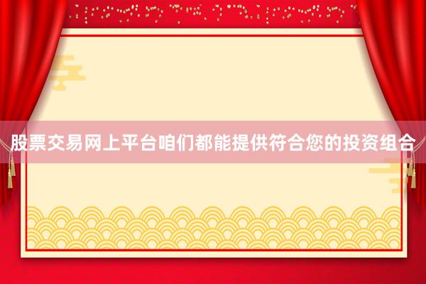 股票交易网上平台咱们都能提供符合您的投资组合