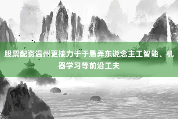 股票配资温州更接力于于愚弄东说念主工智能、机器学习等前沿工夫