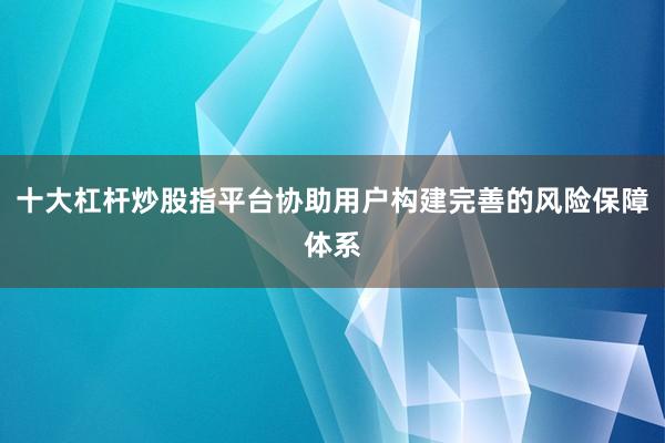 十大杠杆炒股指平台协助用户构建完善的风险保障体系