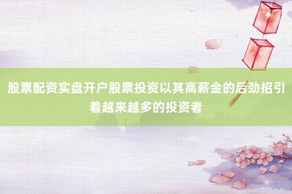 股票配资实盘开户股票投资以其高薪金的后劲招引着越来越多的投资者