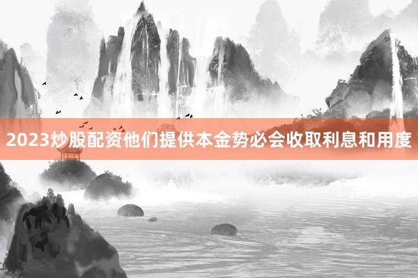 2023炒股配资他们提供本金势必会收取利息和用度