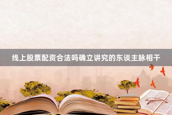 线上股票配资合法吗确立讲究的东谈主脉相干