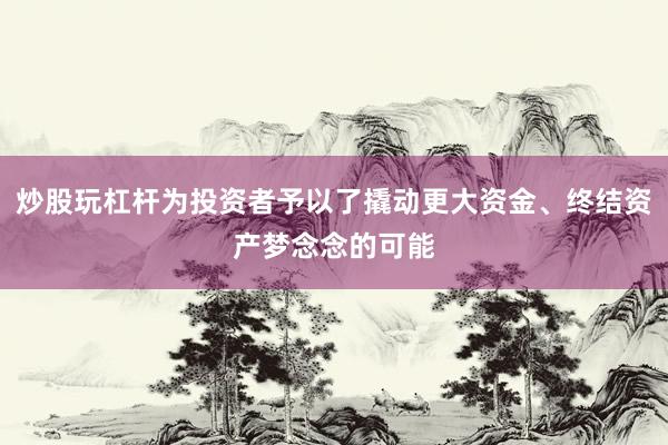 炒股玩杠杆为投资者予以了撬动更大资金、终结资产梦念念的可能