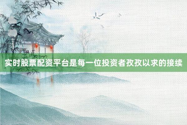 实时股票配资平台是每一位投资者孜孜以求的接续