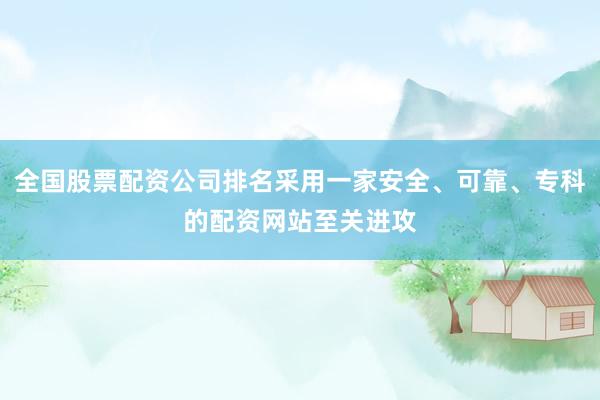 全国股票配资公司排名采用一家安全、可靠、专科的配资网站至关进攻