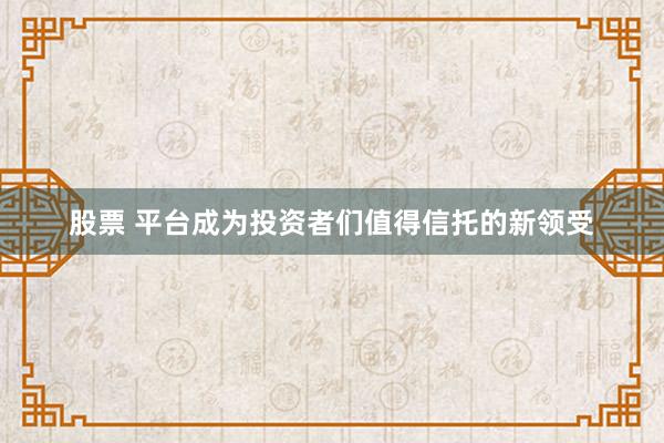 股票 平台成为投资者们值得信托的新领受