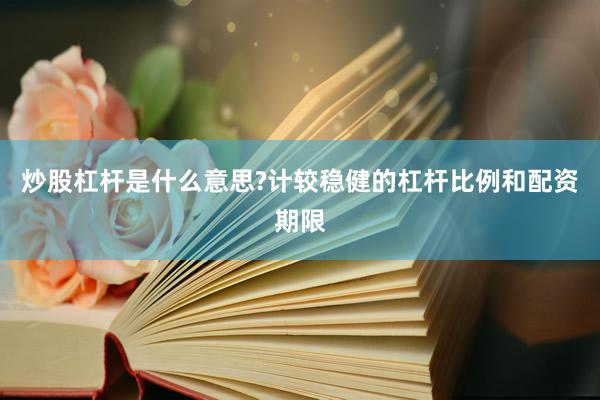 炒股杠杆是什么意思?计较稳健的杠杆比例和配资期限
