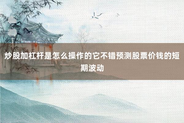 炒股加杠杆是怎么操作的它不错预测股票价钱的短期波动