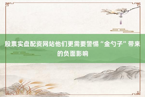 股票实盘配资网站他们更需要警惕“金勺子”带来的负面影响