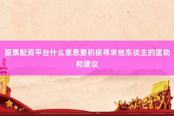 股票配资平台什么意思要积极寻求他东谈主的匡助和建议