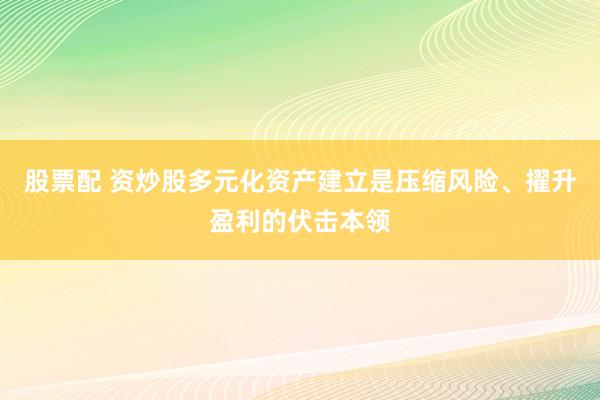 股票配 资炒股多元化资产建立是压缩风险、擢升盈利的伏击本领