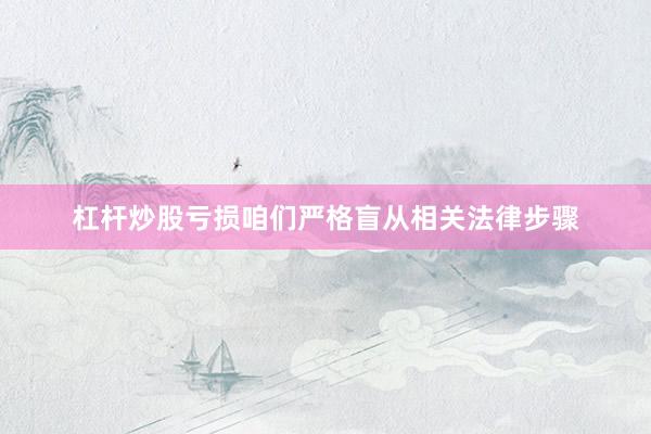 杠杆炒股亏损咱们严格盲从相关法律步骤
