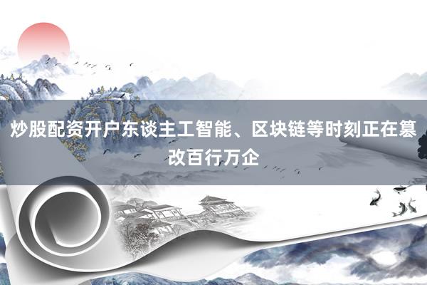 炒股配资开户东谈主工智能、区块链等时刻正在篡改百行万企