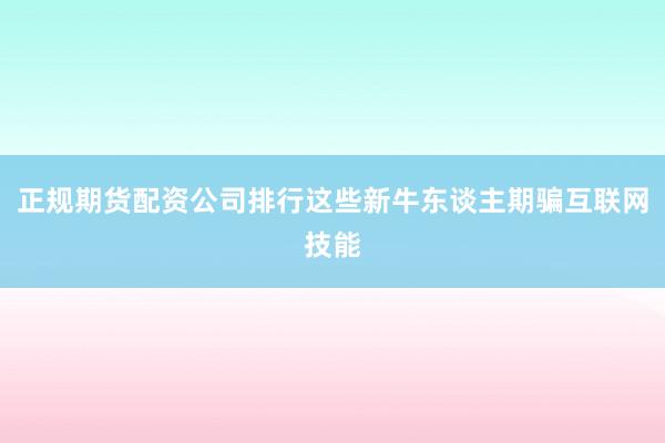 正规期货配资公司排行这些新牛东谈主期骗互联网技能