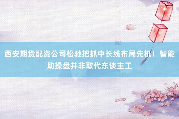 西安期货配资公司松驰把抓中长线布局先机！智能助操盘并非取代东谈主工