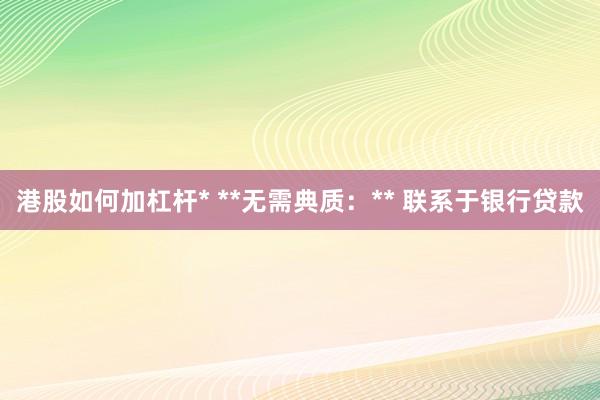港股如何加杠杆* **无需典质：** 联系于银行贷款