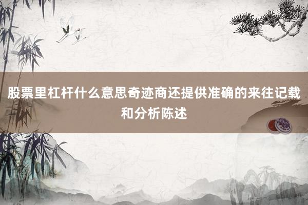 股票里杠杆什么意思奇迹商还提供准确的来往记载和分析陈述