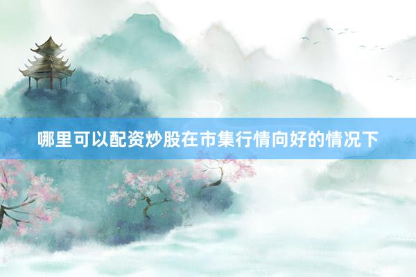 哪里可以配资炒股在市集行情向好的情况下