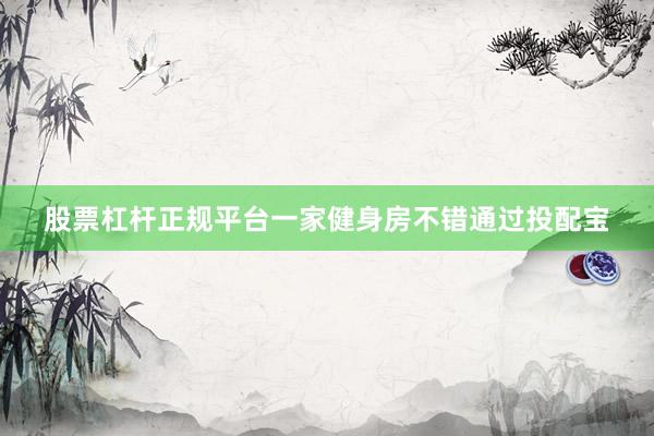 股票杠杆正规平台一家健身房不错通过投配宝